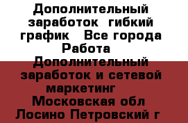 Дополнительный заработок, гибкий график - Все города Работа » Дополнительный заработок и сетевой маркетинг   . Московская обл.,Лосино-Петровский г.